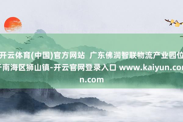 开云体育(中国)官方网站  广东佛润智联物流产业园位于南海区狮山镇-开云官网登录入口 www.kaiyun.com