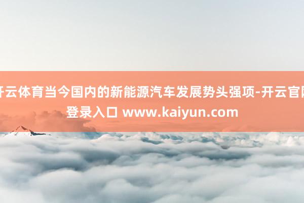 开云体育当今国内的新能源汽车发展势头强项-开云官网登录入口 www.kaiyun.com