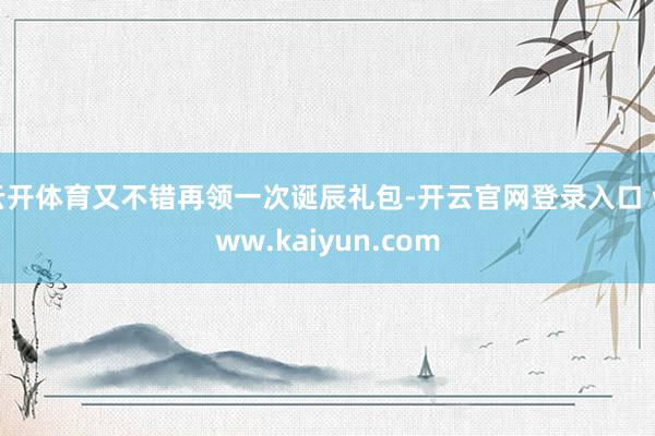 云开体育又不错再领一次诞辰礼包-开云官网登录入口 www.kaiyun.com