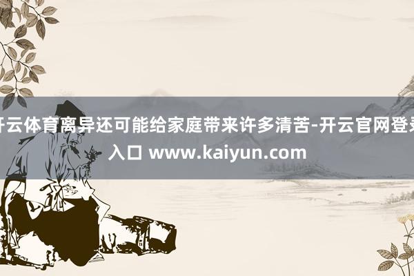 开云体育离异还可能给家庭带来许多清苦-开云官网登录入口 www.kaiyun.com