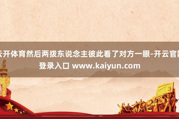 云开体育然后两拨东说念主彼此看了对方一眼-开云官网登录入口 www.kaiyun.com