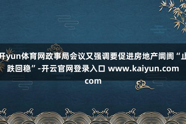 开yun体育网政事局会议又强调要促进房地产阛阓“止跌回稳”-开云官网登录入口 www.kaiyun.com