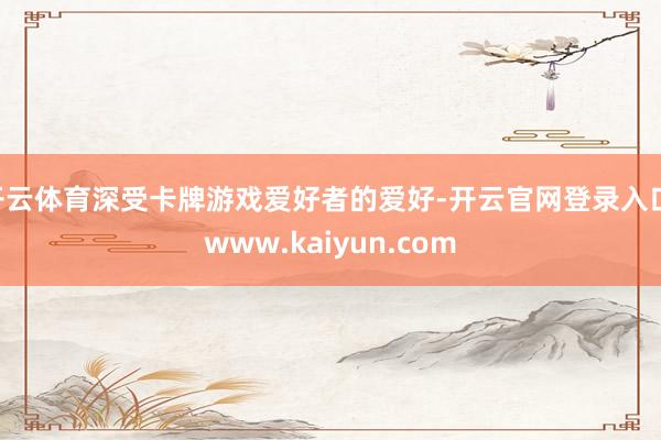 开云体育深受卡牌游戏爱好者的爱好-开云官网登录入口 www.kaiyun.com