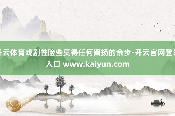 开云体育戏剧性险些莫得任何阐扬的余步-开云官网登录入口 www.kaiyun.com