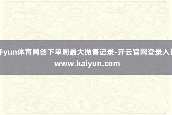 开yun体育网创下单周最大抛售记录-开云官网登录入口 www.kaiyun.com