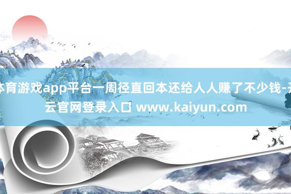 体育游戏app平台一周径直回本还给人人赚了不少钱-开云官网登录入口 www.kaiyun.com