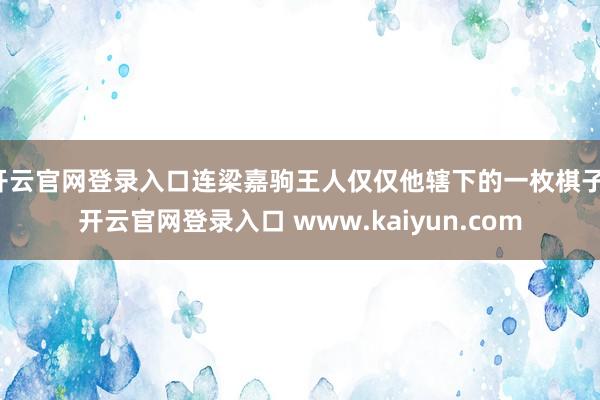 开云官网登录入口连梁嘉驹王人仅仅他辖下的一枚棋子-开云官网登录入口 www.kaiyun.com