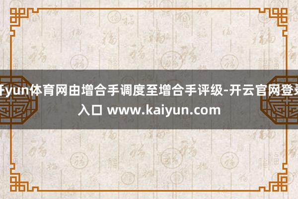 开yun体育网由增合手调度至增合手评级-开云官网登录入口 www.kaiyun.com