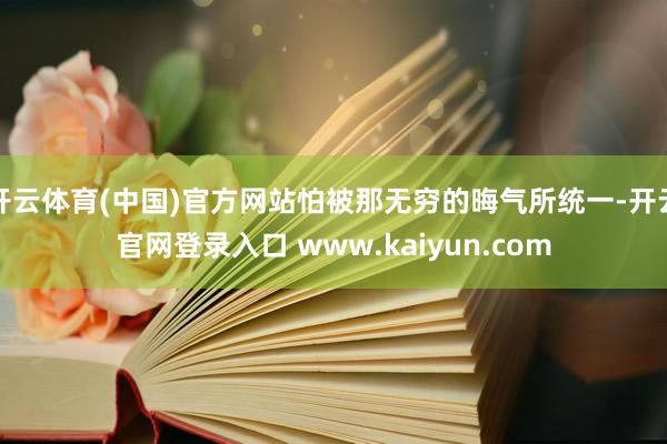 开云体育(中国)官方网站怕被那无穷的晦气所统一-开云官网登录入口 www.kaiyun.com