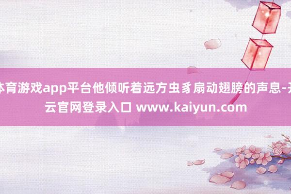 体育游戏app平台他倾听着远方虫豸扇动翅膀的声息-开云官网登录入口 www.kaiyun.com