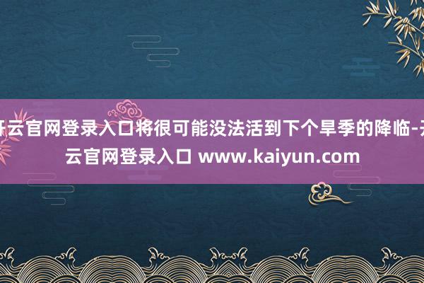 开云官网登录入口将很可能没法活到下个旱季的降临-开云官网登录入口 www.kaiyun.com