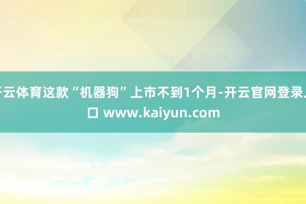 开云体育这款“机器狗”上市不到1个月-开云官网登录入口 www.kaiyun.com