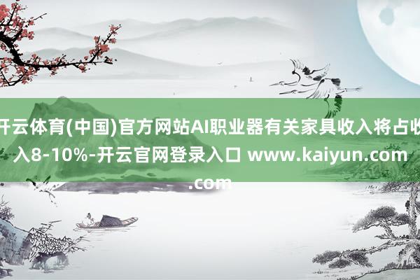 开云体育(中国)官方网站AI职业器有关家具收入将占收入8-10%-开云官网登录入口 www.kaiyun.com