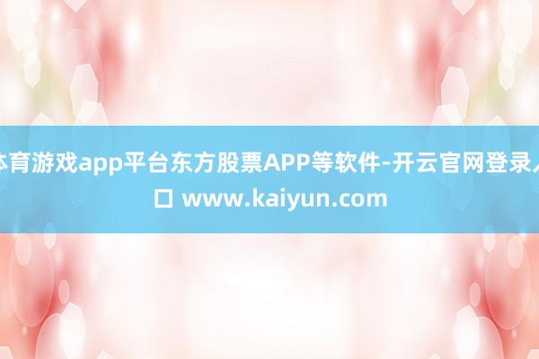 体育游戏app平台东方股票APP等软件-开云官网登录入口 www.kaiyun.com