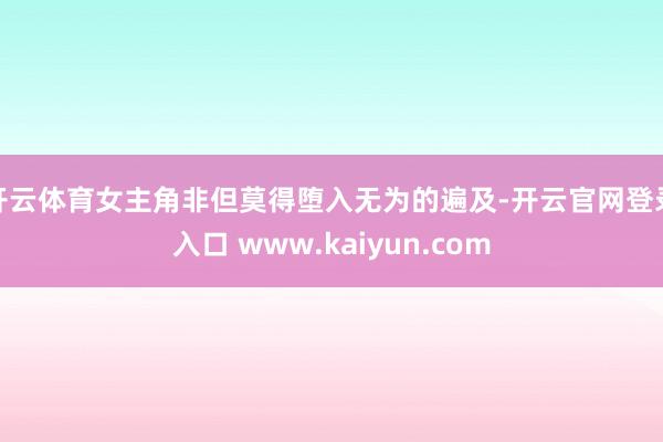 开云体育女主角非但莫得堕入无为的遍及-开云官网登录入口 www.kaiyun.com