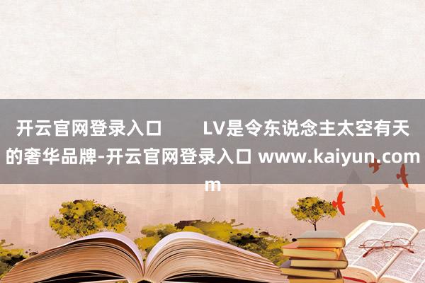 开云官网登录入口        LV是令东说念主太空有天的奢华品牌-开云官网登录入口 www.kaiyun.com