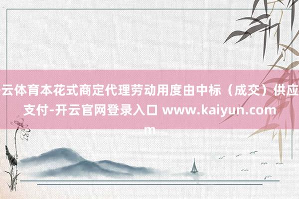 开云体育本花式商定代理劳动用度由中标（成交）供应商支付-开云官网登录入口 www.kaiyun.com