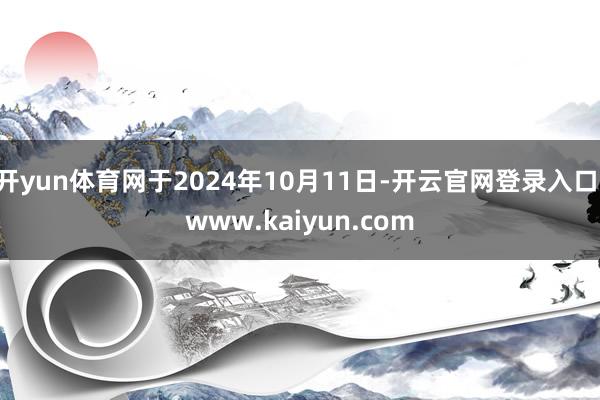 开yun体育网于2024年10月11日-开云官网登录入口 www.kaiyun.com