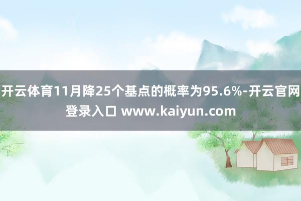 开云体育11月降25个基点的概率为95.6%-开云官网登录入口 www.kaiyun.com