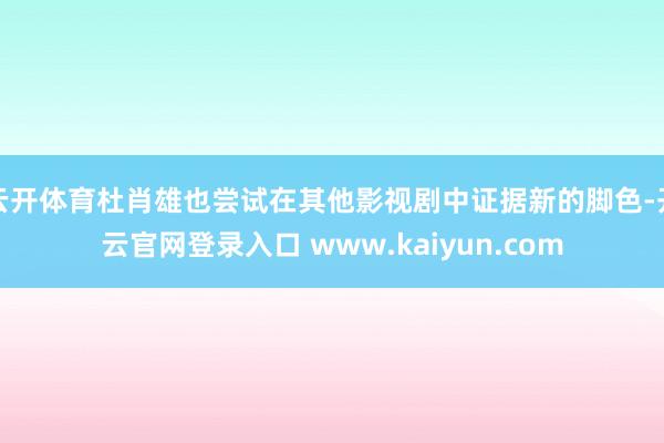 云开体育杜肖雄也尝试在其他影视剧中证据新的脚色-开云官网登录入口 www.kaiyun.com