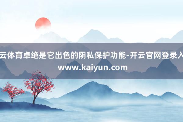 开云体育卓绝是它出色的阴私保护功能-开云官网登录入口 www.kaiyun.com