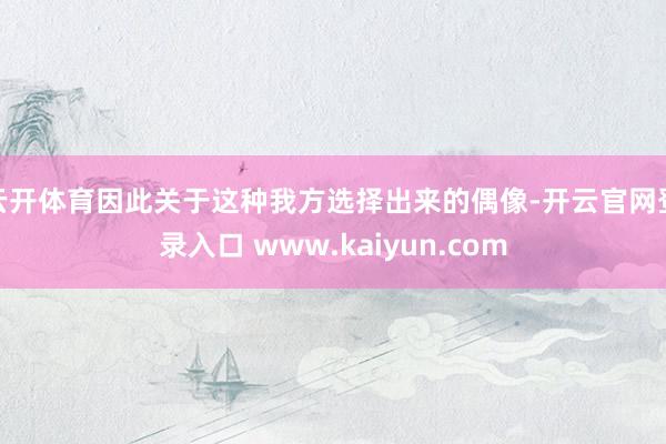 云开体育因此关于这种我方选择出来的偶像-开云官网登录入口 www.kaiyun.com