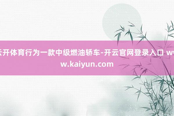 云开体育行为一款中级燃油轿车-开云官网登录入口 www.kaiyun.com