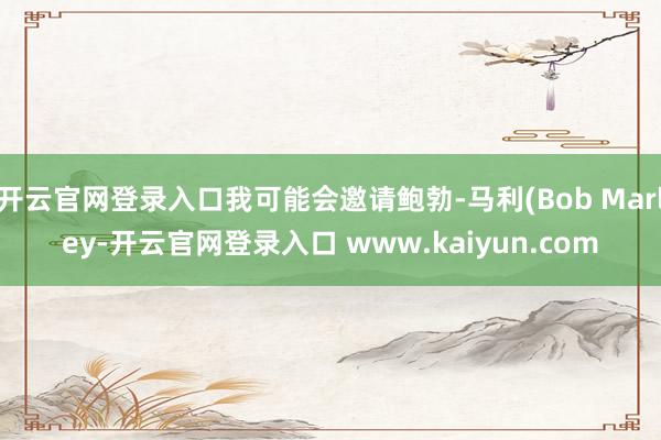 开云官网登录入口我可能会邀请鲍勃-马利(Bob Marley-开云官网登录入口 www.kaiyun.com