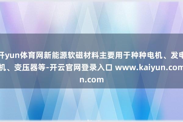 开yun体育网新能源软磁材料主要用于种种电机、发电机、变压器等-开云官网登录入口 www.kaiyun.com