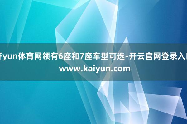 开yun体育网领有6座和7座车型可选-开云官网登录入口 www.kaiyun.com