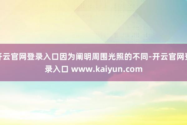 开云官网登录入口因为阐明周围光照的不同-开云官网登录入口 www.kaiyun.com