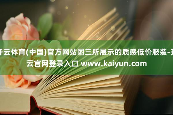 开云体育(中国)官方网站图三所展示的质感低价服装-开云官网登录入口 www.kaiyun.com