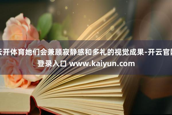 云开体育她们会兼顾寂静感和多礼的视觉成果-开云官网登录入口 www.kaiyun.com