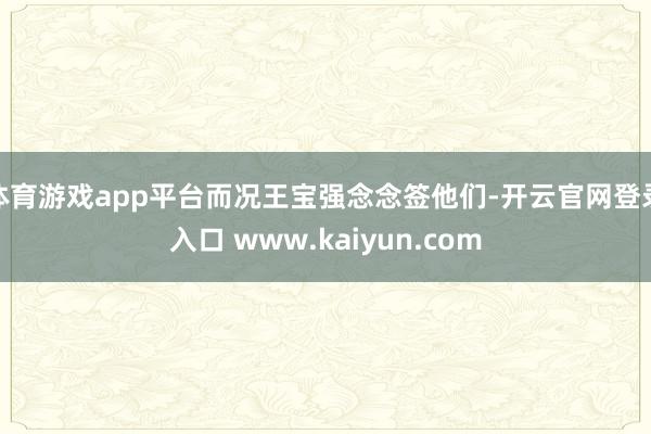 体育游戏app平台而况王宝强念念签他们-开云官网登录入口 www.kaiyun.com