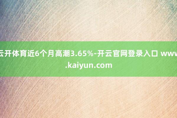 云开体育近6个月高潮3.65%-开云官网登录入口 www.kaiyun.com