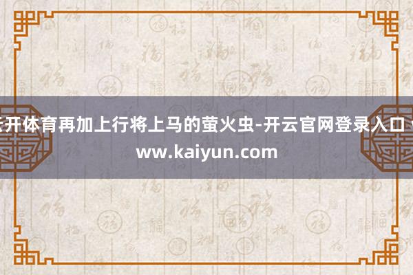 云开体育再加上行将上马的萤火虫-开云官网登录入口 www.kaiyun.com