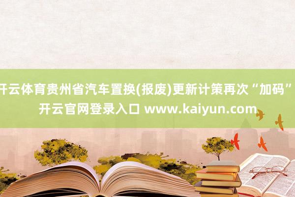 开云体育贵州省汽车置换(报废)更新计策再次“加码”-开云官网登录入口 www.kaiyun.com