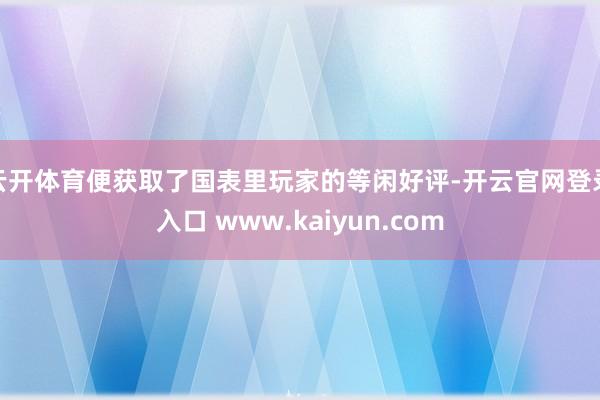 云开体育便获取了国表里玩家的等闲好评-开云官网登录入口 www.kaiyun.com