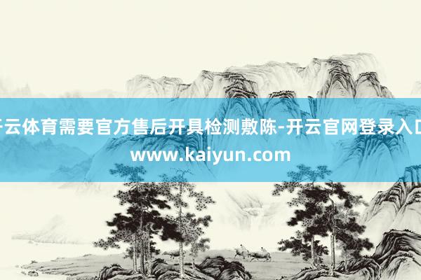 开云体育需要官方售后开具检测敷陈-开云官网登录入口 www.kaiyun.com