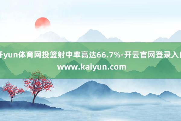 开yun体育网投篮射中率高达66.7%-开云官网登录入口 www.kaiyun.com