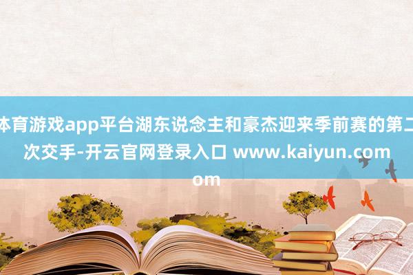 体育游戏app平台湖东说念主和豪杰迎来季前赛的第二次交手-开云官网登录入口 www.kaiyun.com