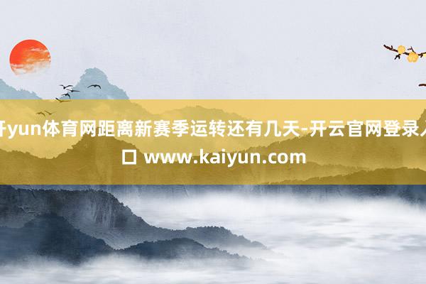 开yun体育网距离新赛季运转还有几天-开云官网登录入口 www.kaiyun.com