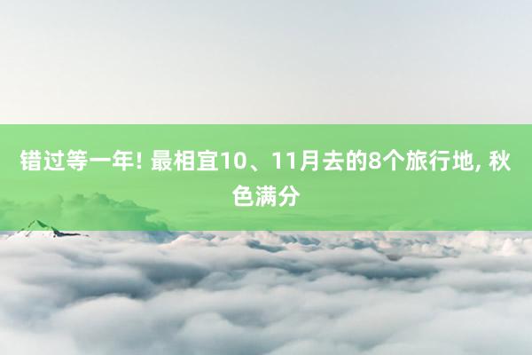 错过等一年! 最相宜10、11月去的8个旅行地, 秋色满分