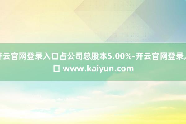 开云官网登录入口占公司总股本5.00%-开云官网登录入口 www.kaiyun.com