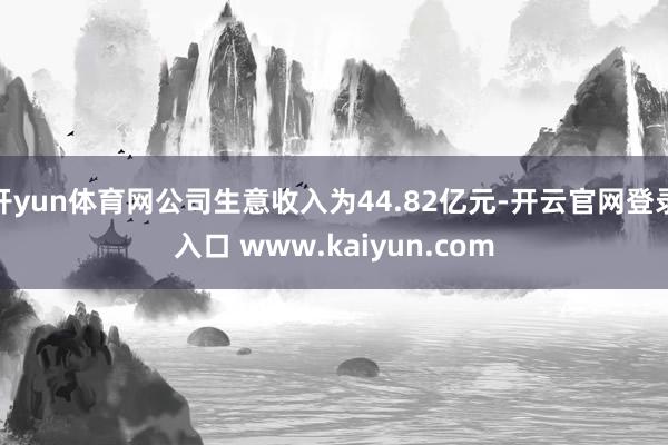 开yun体育网公司生意收入为44.82亿元-开云官网登录入口 www.kaiyun.com