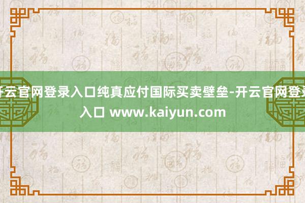 开云官网登录入口纯真应付国际买卖壁垒-开云官网登录入口 www.kaiyun.com