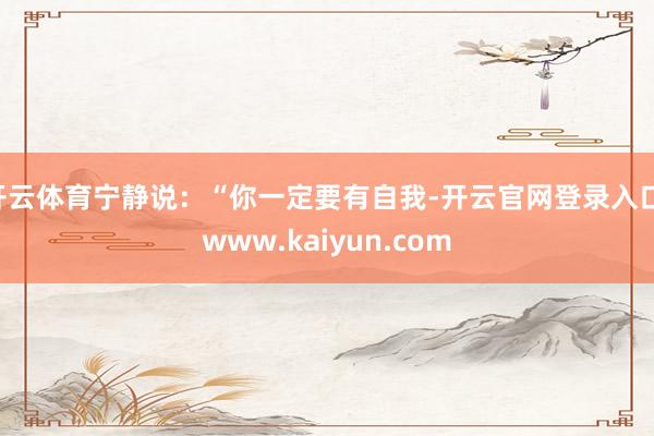 开云体育宁静说：“你一定要有自我-开云官网登录入口 www.kaiyun.com