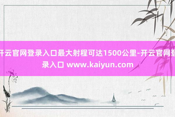 开云官网登录入口最大射程可达1500公里-开云官网登录入口 www.kaiyun.com