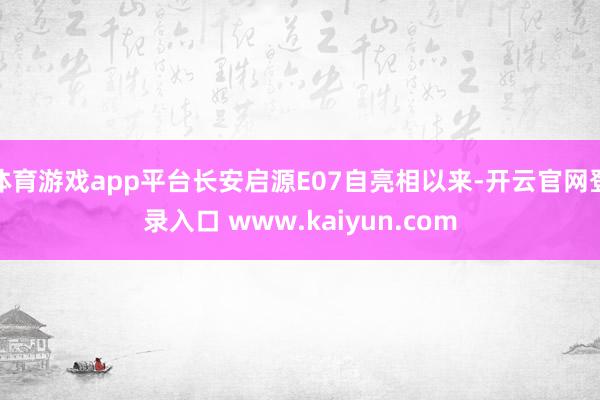 体育游戏app平台长安启源E07自亮相以来-开云官网登录入口 www.kaiyun.com