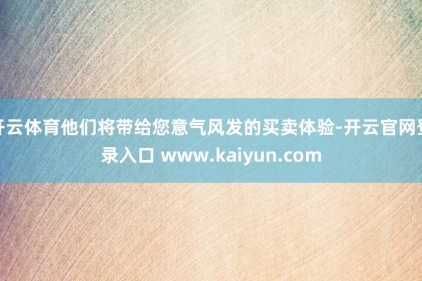 开云体育他们将带给您意气风发的买卖体验-开云官网登录入口 www.kaiyun.com